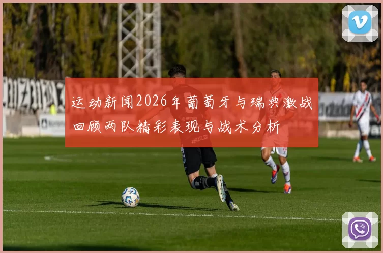 运动新闻2026年葡萄牙与瑞典激战回顾两队精彩表现与战术分析