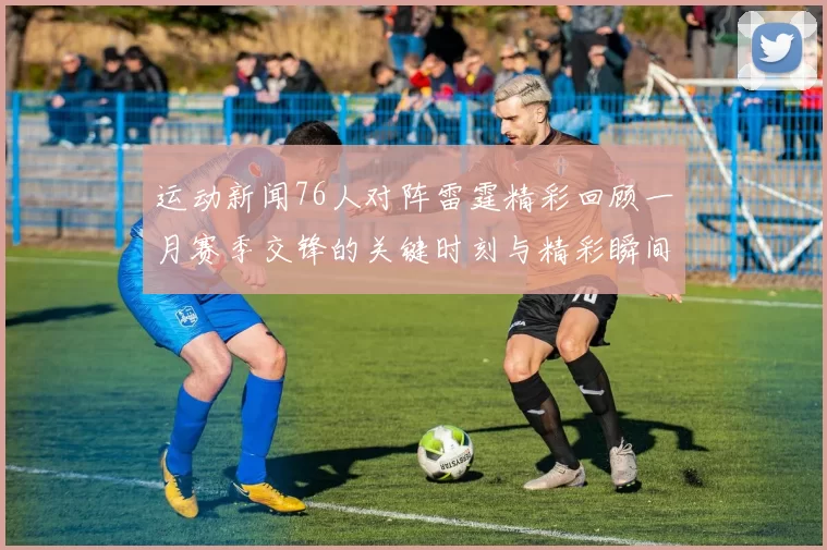 运动新闻76人对阵雷霆精彩回顾一月赛季交锋的关键时刻与精彩瞬间解析