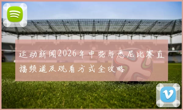 运动新闻2026年申花与悉尼比赛直播频道及观看方式全攻略