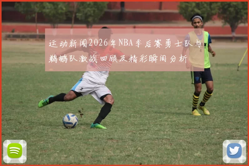 运动新闻2026年NBA季后赛勇士队与鹈鹕队激战回顾及精彩瞬间分析