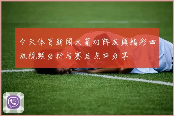 今天体育新闻火箭对阵灰熊精彩回放视频分析与赛后点评分享